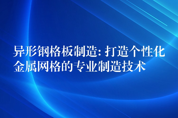 异形钢格板制造: 打造个性化金属网格的专业制造技术