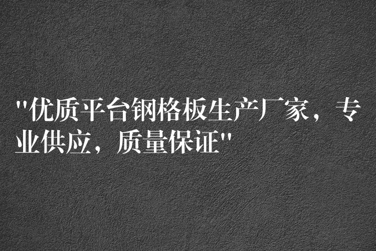 “优质平台钢格板生产厂家，专业供应，质量保证”