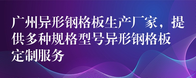 广州异形钢格板生产厂家，提供多种规格型号异形钢格板定制服务