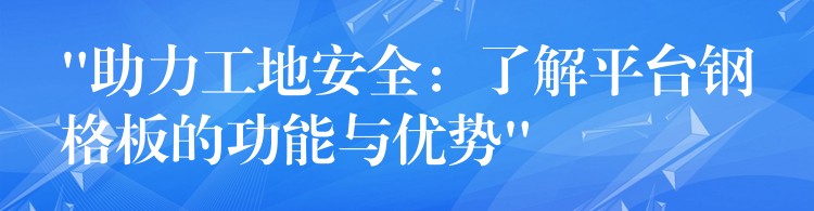 “助力工地安全：了解平台钢格板的功能与优势”