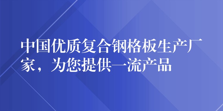 中国优质复合钢格板生产厂家，为您提供一流产品