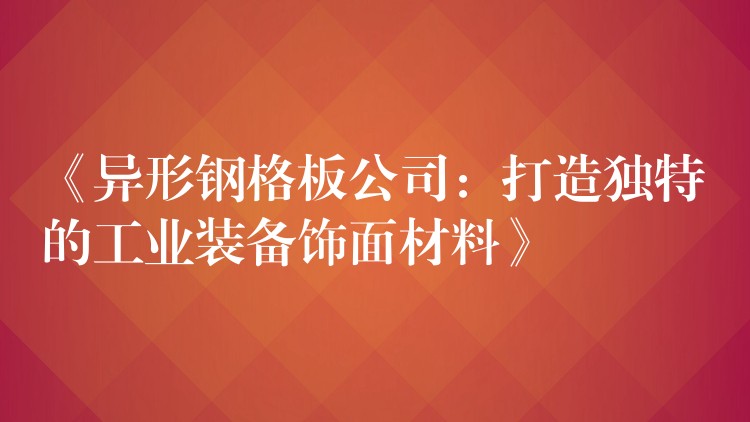 《异形钢格板公司：打造独特的工业装备饰面材料》