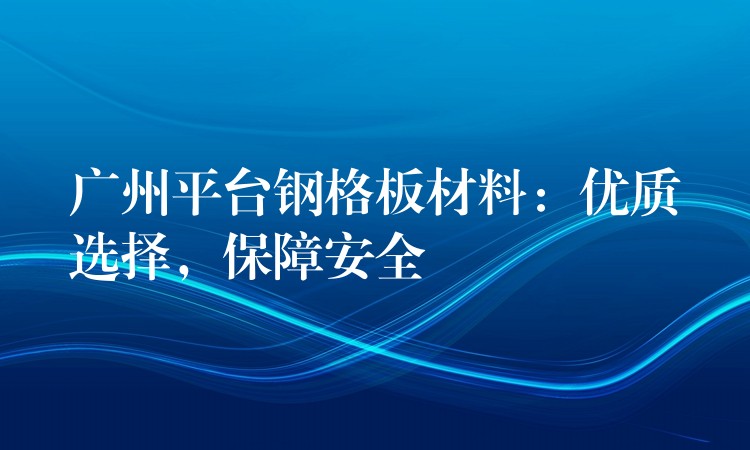 广州平台钢格板材料：优质选择，保障安全