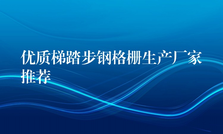 优质梯踏步钢格栅生产厂家推荐