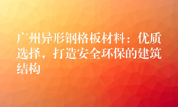 广州异形钢格板材料：优质选择，打造安全环保的建筑结构