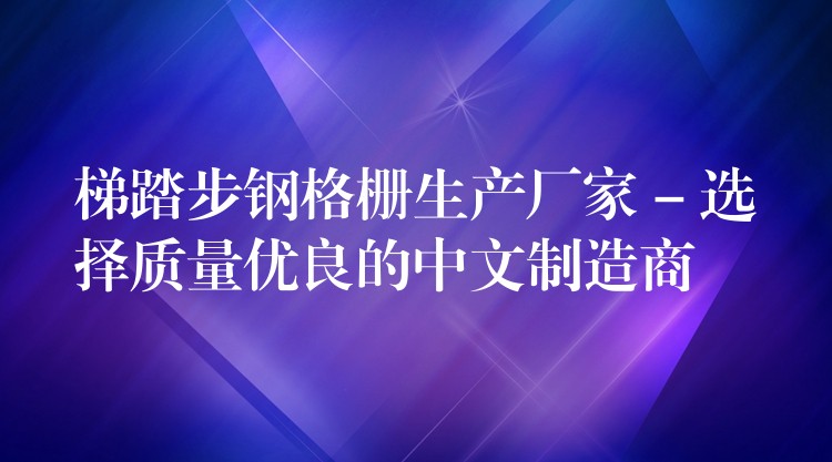 梯踏步钢格栅生产厂家 – 选择质量优良的中文制造商