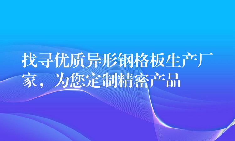 找寻优质异形钢格板生产厂家，为您定制精密产品