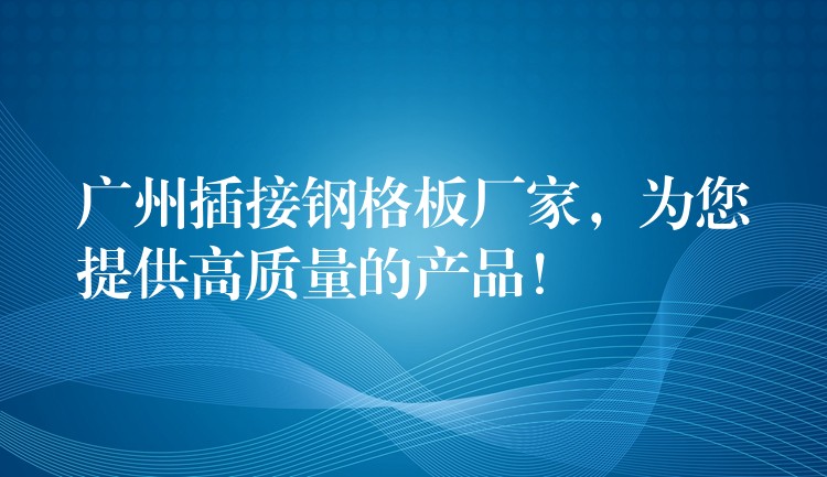 广州插接钢格板厂家，为您提供高质量的产品！