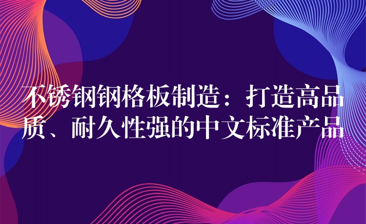 不锈钢钢格板制造：打造高品质、耐久性强的中文标准产品