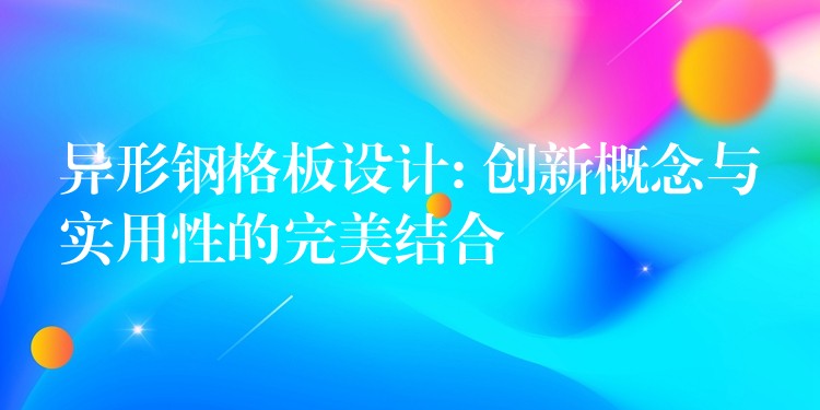 异形钢格板设计: 创新概念与实用性的完美结合