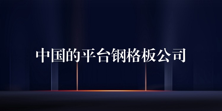 中国的平台钢格板公司