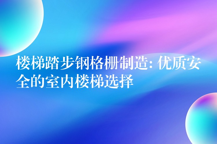 楼梯踏步钢格栅制造: 优质安全的室内楼梯选择