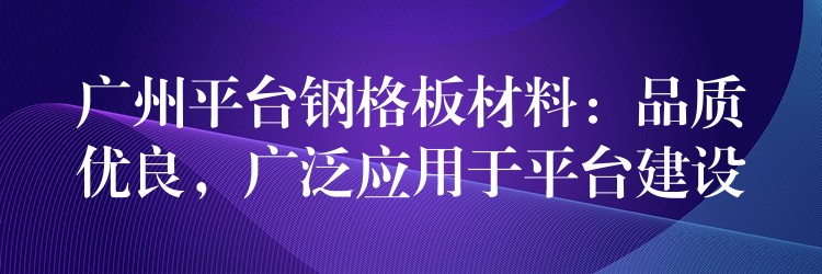 广州平台钢格板材料：品质优良，广泛应用于平台建设