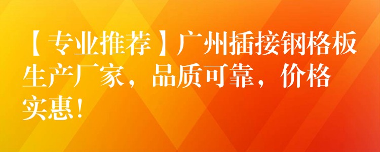 【专业推荐】广州插接钢格板生产厂家，品质可靠，价格实惠！