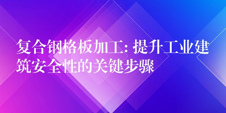 复合钢格板加工: 提升工业建筑安全性的关键步骤