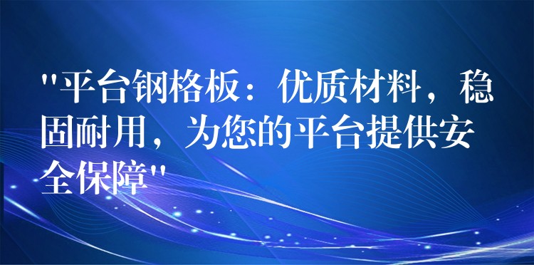 “平台钢格板：优质材料，稳固耐用，为您的平台提供安全保障”