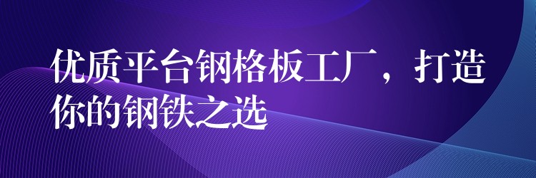 优质平台钢格板工厂，打造你的钢铁之选