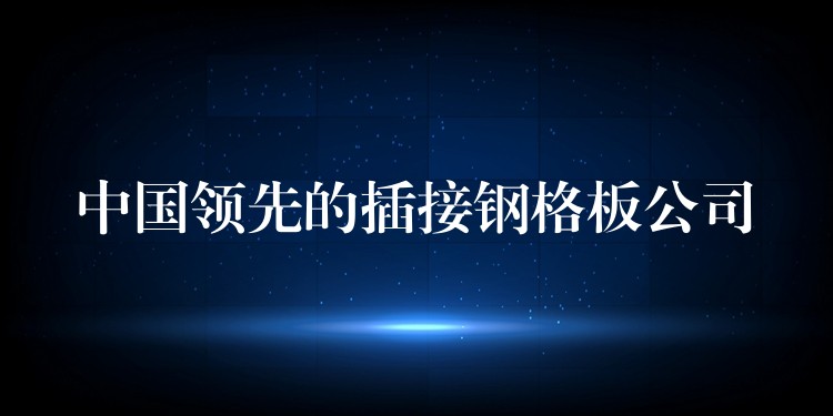 中国领先的插接钢格板公司