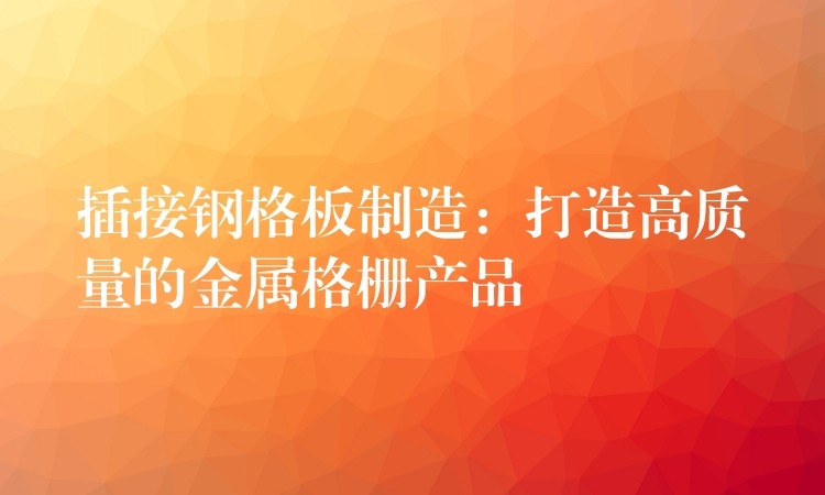 插接钢格板制造：打造高质量的金属格栅产品