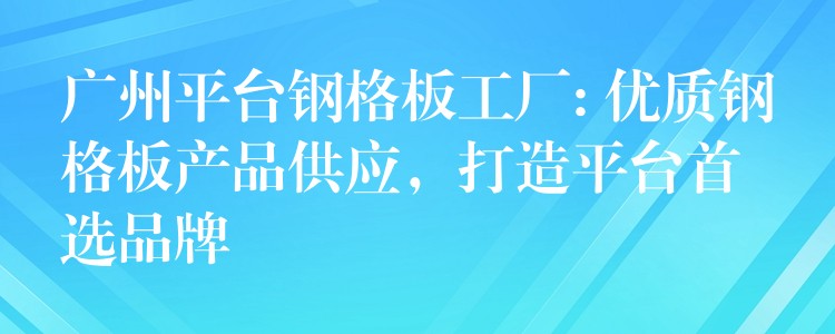 广州平台钢格板工厂: 优质钢格板产品供应，打造平台首选品牌