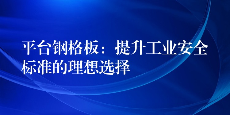 平台钢格板：提升工业安全标准的理想选择