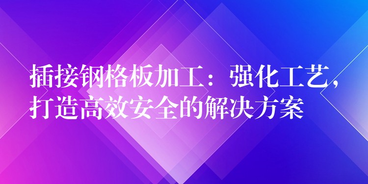 插接钢格板加工：强化工艺，打造高效安全的解决方案