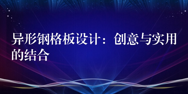 异形钢格板设计：创意与实用的结合