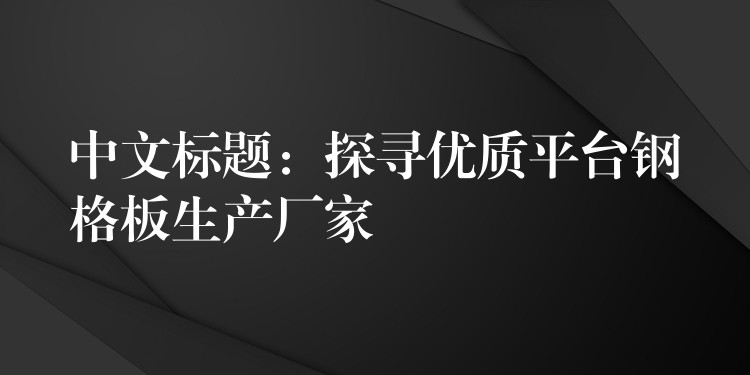 中文标题：探寻优质平台钢格板生产厂家