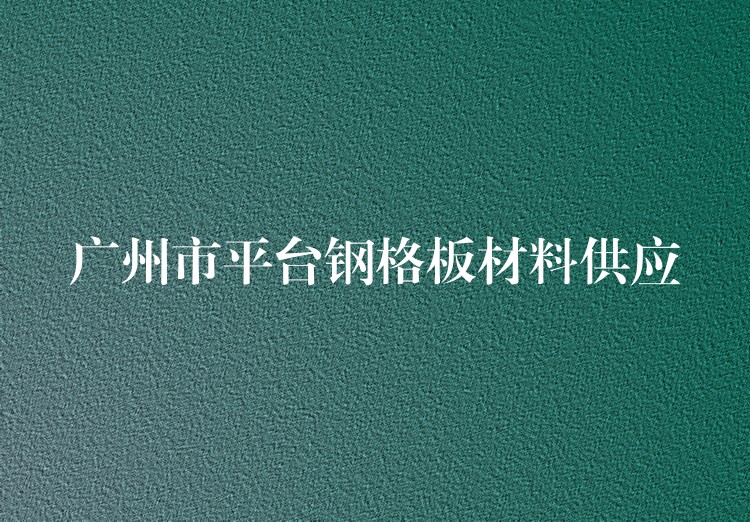 广州市平台钢格板材料供应