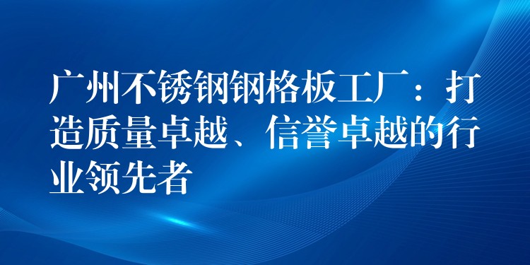 广州不锈钢钢格板工厂：打造质量卓越、信誉卓越的行业领先者