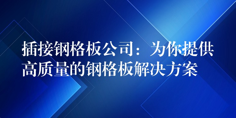 插接钢格板公司：为你提供高质量的钢格板解决方案