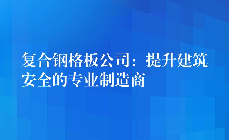 复合钢格板公司：提升建筑安全的专业制造商