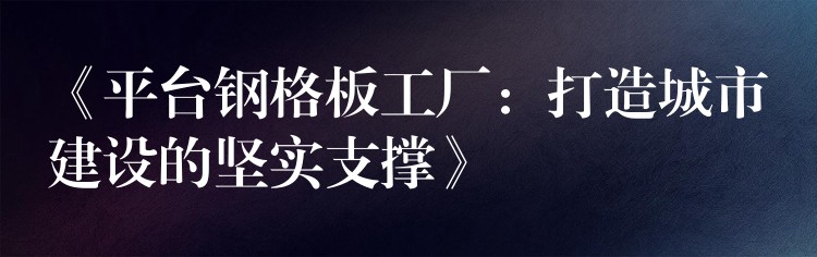 《平台钢格板工厂：打造城市建设的坚实支撑》