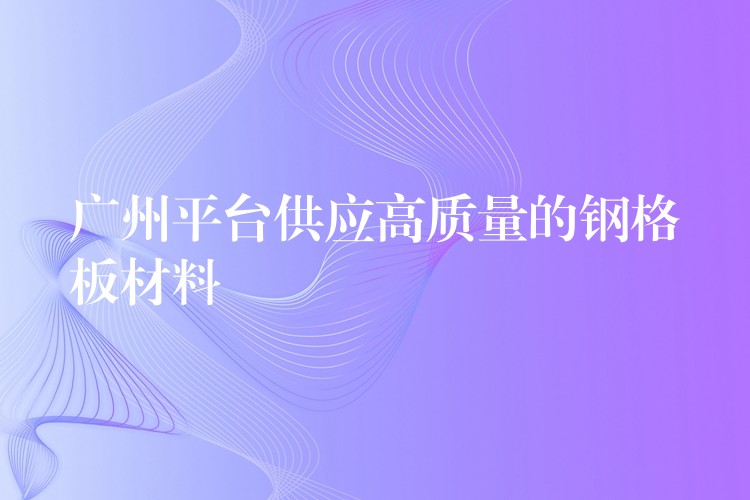 广州平台供应高质量的钢格板材料