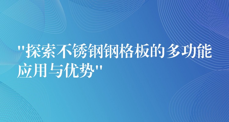 “探索不锈钢钢格板的多功能应用与优势”