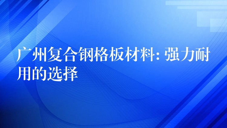 广州复合钢格板材料: 强力耐用的选择