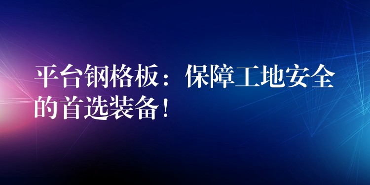 平台钢格板：保障工地安全的首选装备！