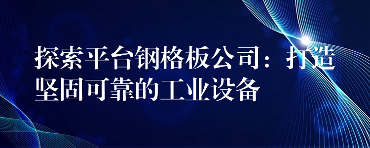 探索平台钢格板公司：打造坚固可靠的工业设备