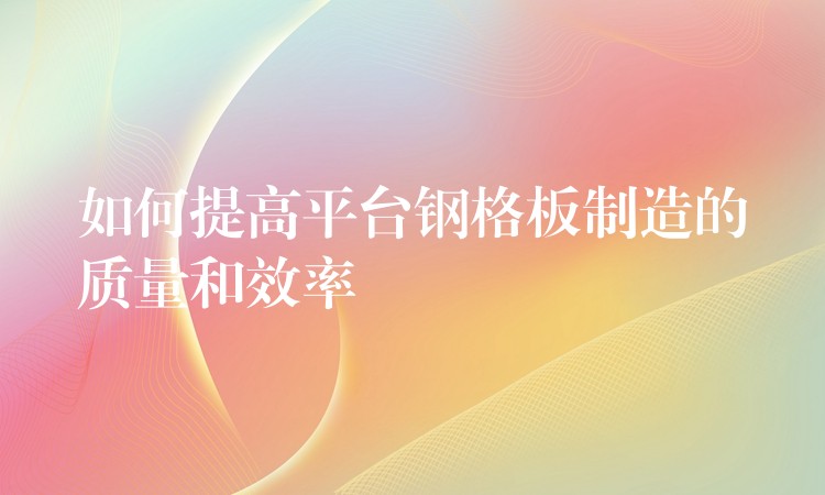 如何提高平台钢格板制造的质量和效率