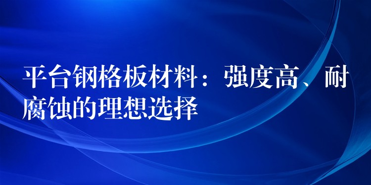 平台钢格板材料：强度高、耐腐蚀的理想选择