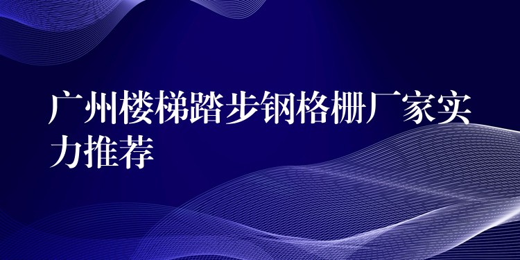 广州楼梯踏步钢格栅厂家实力推荐