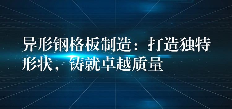 异形钢格板制造：打造独特形状，铸就卓越质量