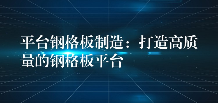 平台钢格板制造：打造高质量的钢格板平台