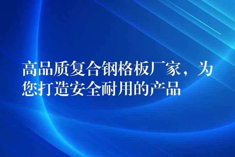 高品质复合钢格板厂家，为您打造安全耐用的产品