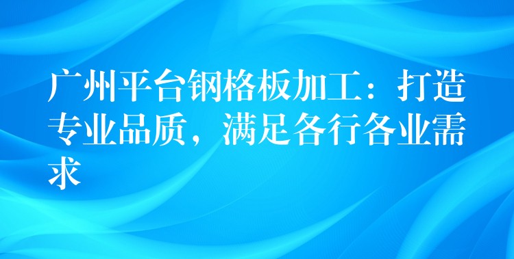 广州平台钢格板加工：打造专业品质，满足各行各业需求