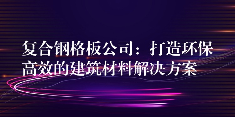 复合钢格板公司：打造环保高效的建筑材料解决方案