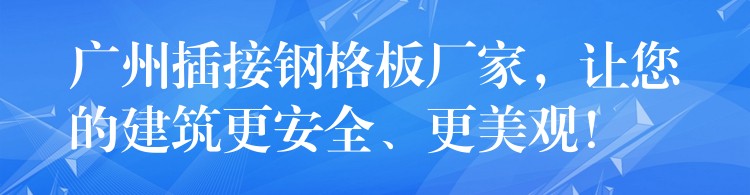 广州插接钢格板厂家，让您的建筑更安全、更美观！