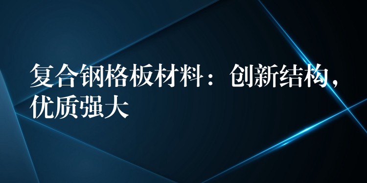 复合钢格板材料：创新结构，优质强大