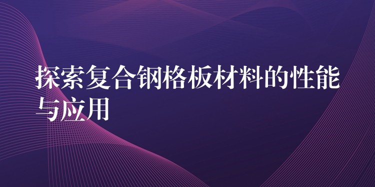 探索复合钢格板材料的性能与应用