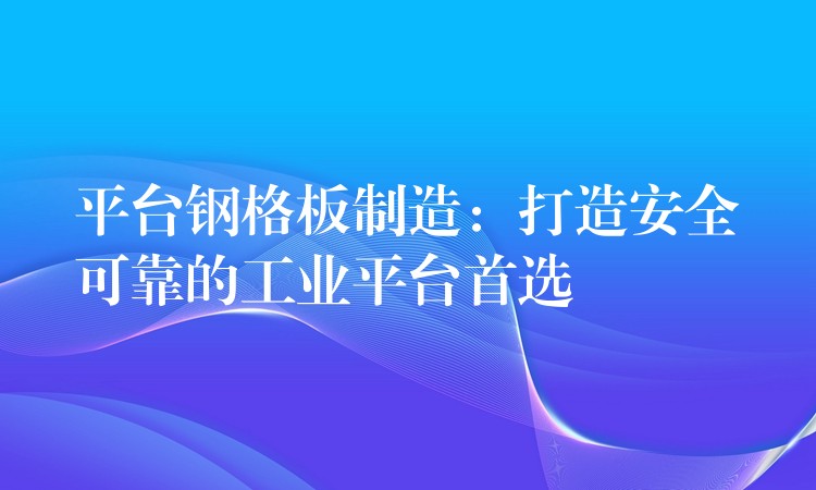 平台钢格板制造：打造安全可靠的工业平台首选